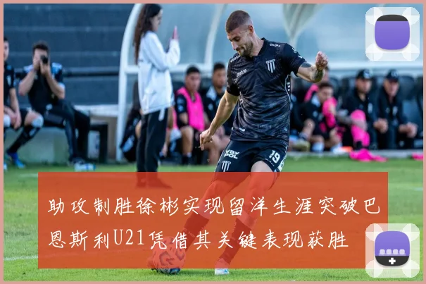 助攻制胜徐彬实现留洋生涯突破巴恩斯利U21凭借其关键表现获胜