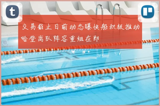 交易截止日前动态曝快船积极推动哈登离队阵容重组在即