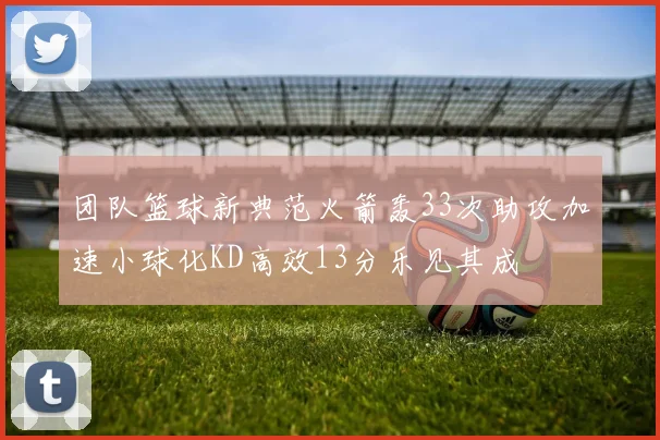 团队篮球新典范火箭轰33次助攻加速小球化KD高效13分乐见其成