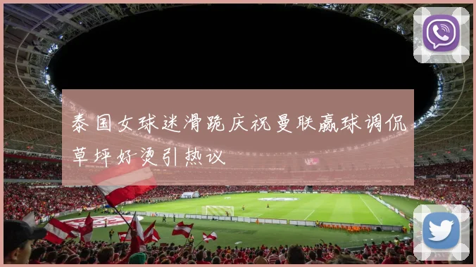 泰国女球迷滑跪庆祝曼联赢球调侃草坪好烫引热议