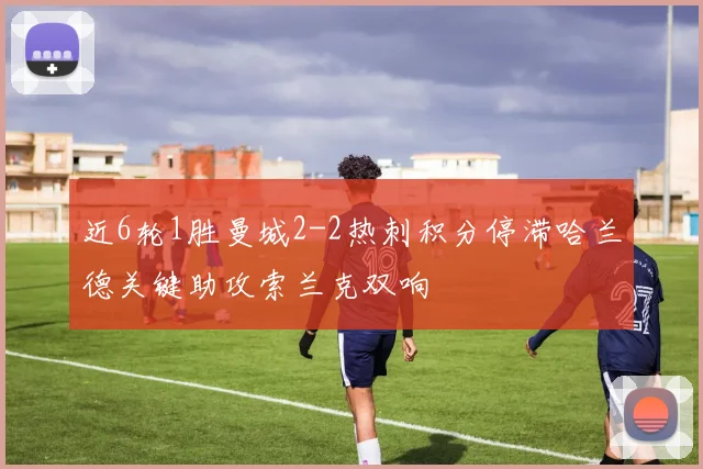 近6轮1胜曼城2-2热刺积分停滞哈兰德关键助攻索兰克双响