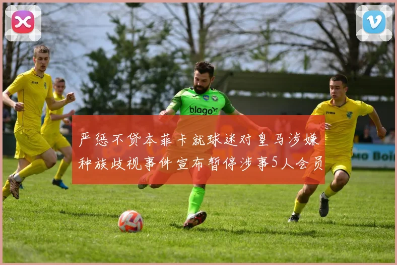 严惩不贷本菲卡就球迷对皇马涉嫌种族歧视事件宣布暂停涉事5人会员资格