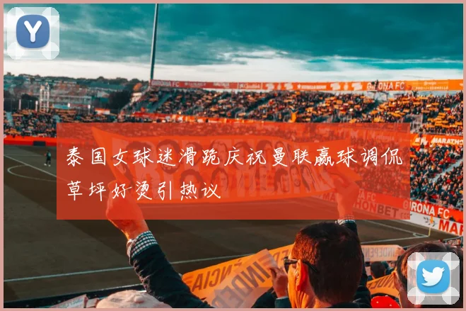 泰国女球迷滑跪庆祝曼联赢球调侃草坪好烫引热议