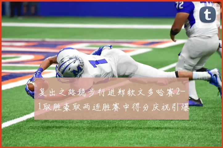 复出之路稳步行进郑钦文多哈赛2-1取胜豪取两连胜赛中得分庆祝引爆关注