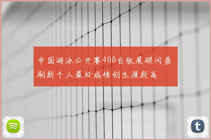 中国游泳公开赛400自张展硕问鼎 刷新个人最好成绩创生涯新高