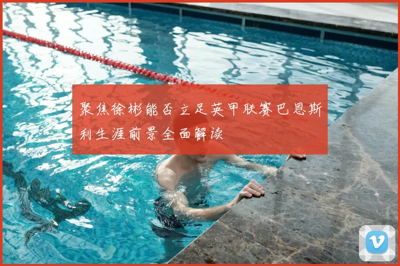 聚焦徐彬能否立足英甲联赛巴恩斯利生涯前景全面解读