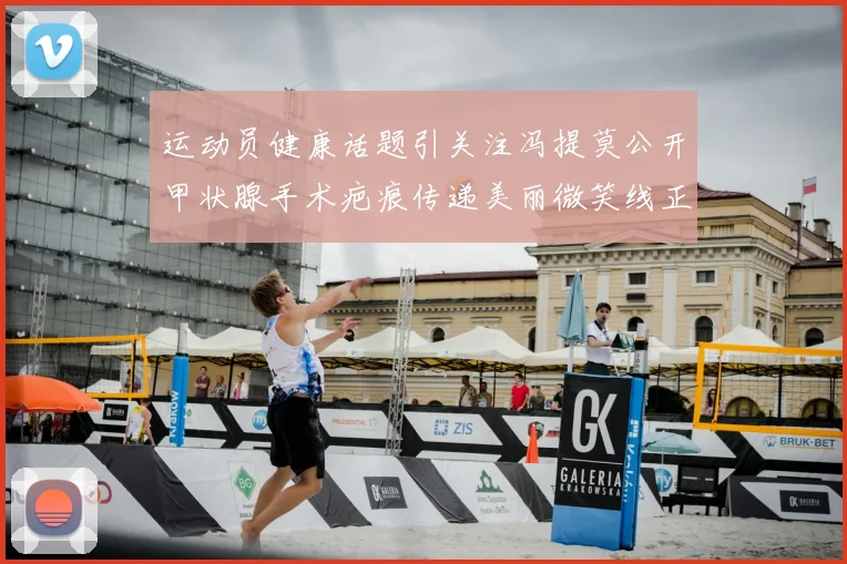 运动员健康话题引关注冯提莫公开甲状腺手术疤痕传递美丽微笑线正能量