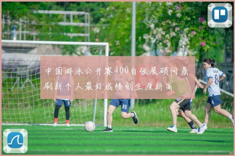 中国游泳公开赛400自张展硕问鼎 刷新个人最好成绩创生涯新高