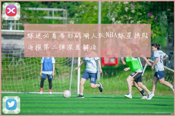 球迷必看洛杉矶湖人队NBA球星拼贴海报第二弹深度解读