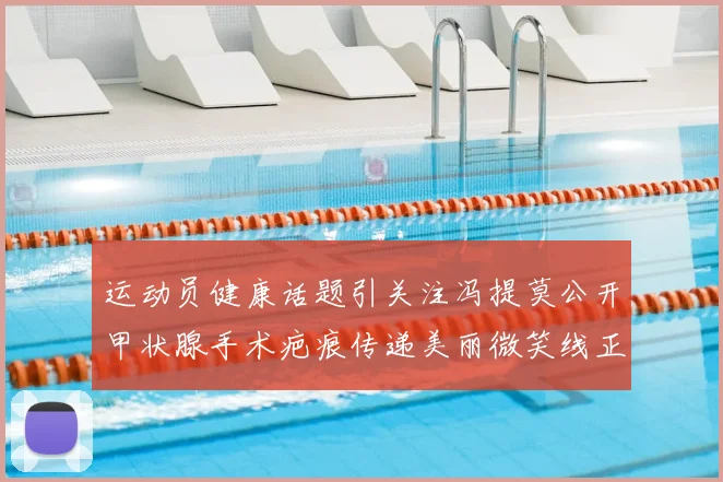 运动员健康话题引关注冯提莫公开甲状腺手术疤痕传递美丽微笑线正能量