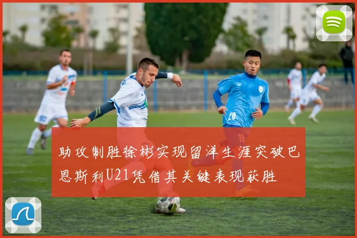 助攻制胜徐彬实现留洋生涯突破巴恩斯利U21凭借其关键表现获胜