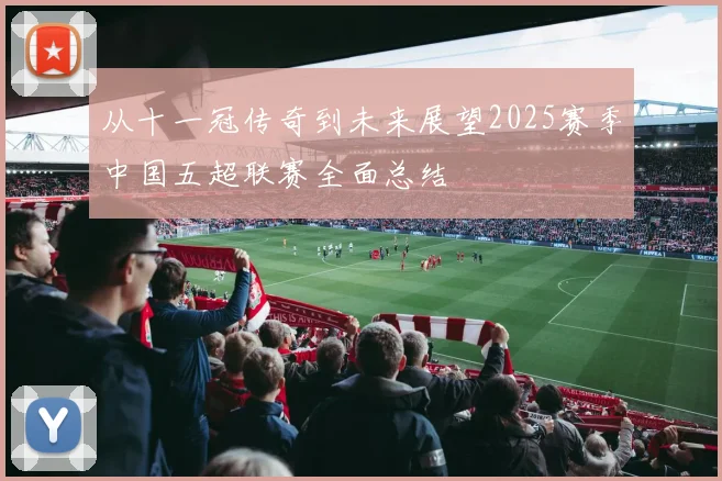 从十一冠传奇到未来展望2025赛季中国五超联赛全面总结