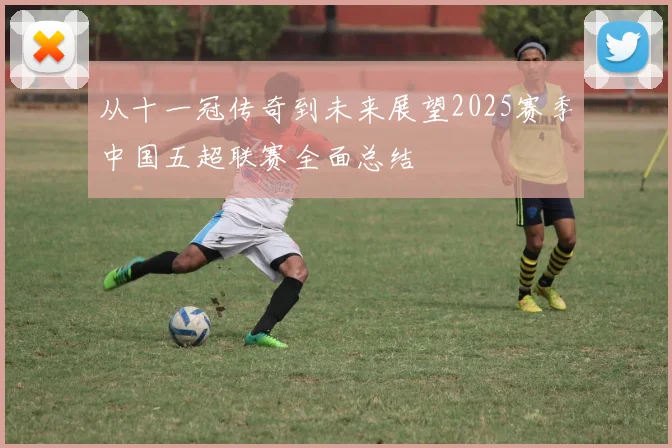 从十一冠传奇到未来展望2025赛季中国五超联赛全面总结