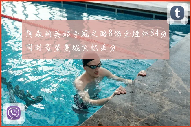 阿森纳英超夺冠之路8场全胜积84分同时寄望曼城失忆丢分