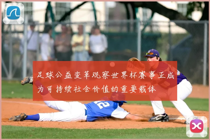 足球公益变革观察世界杯赛事正成为可持续社会价值的重要载体