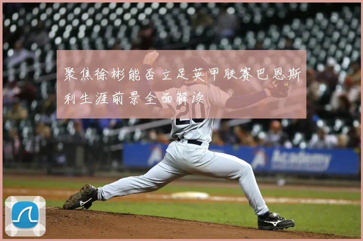 聚焦徐彬能否立足英甲联赛巴恩斯利生涯前景全面解读