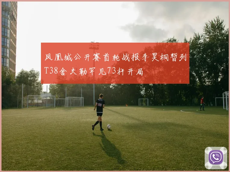 凤凰城公开赛首轮战报李昊桐暂列T38舍夫勒罕见73杆开局