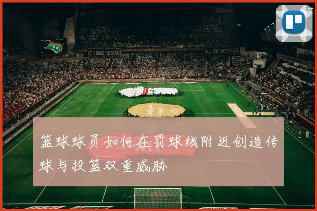 篮球球员如何在罚球线附近创造传球与投篮双重威胁