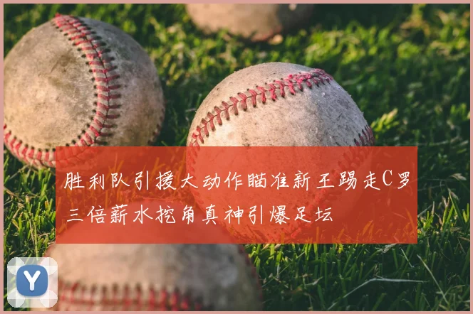 胜利队引援大动作瞄准新王踢走C罗三倍薪水挖角真神引爆足坛