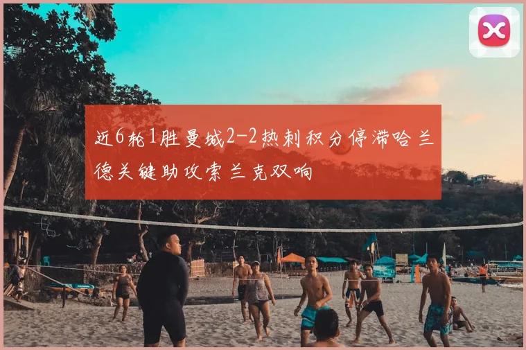 近6轮1胜曼城2-2热刺积分停滞哈兰德关键助攻索兰克双响