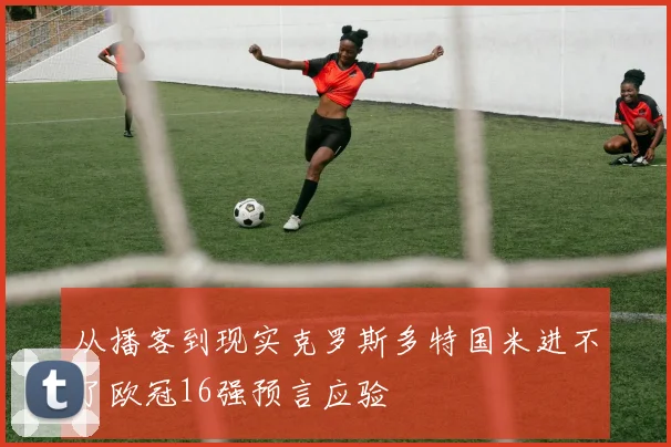 从播客到现实克罗斯多特国米进不了欧冠16强预言应验