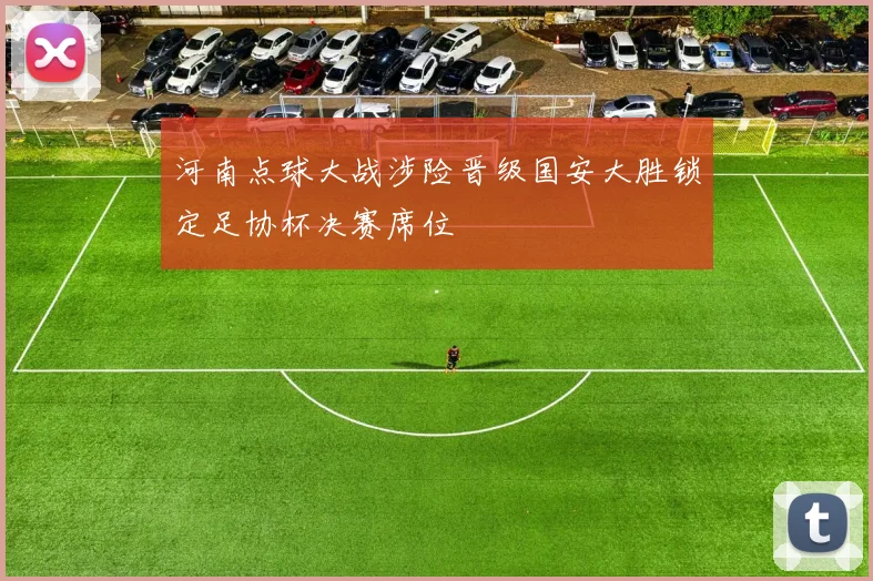 河南点球大战涉险晋级国安大胜锁定足协杯决赛席位