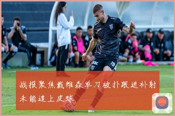 战报聚焦戴维森单刀被扑跟进补射未能追上皮球