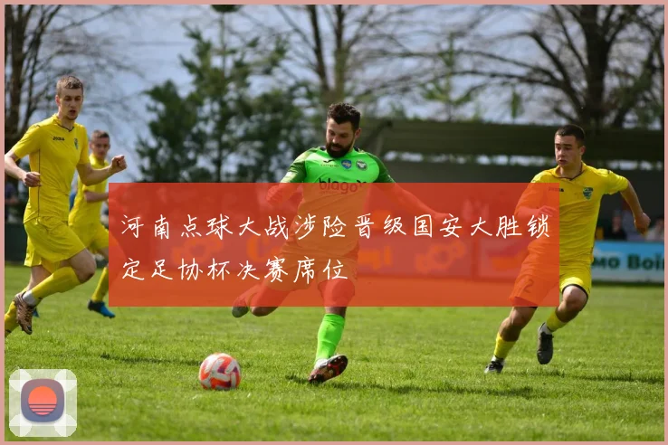 河南点球大战涉险晋级国安大胜锁定足协杯决赛席位