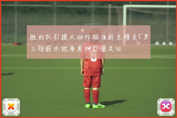 胜利队引援大动作瞄准新王踢走C罗三倍薪水挖角真神引爆足坛