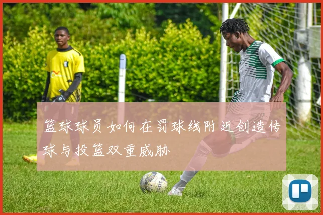 篮球球员如何在罚球线附近创造传球与投篮双重威胁